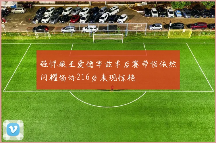 强悍狼王爱德华兹季后赛带伤依然闪耀场均216分表现惊艳