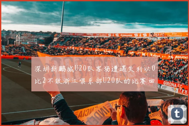 深圳新鹏城U20队客场遭遇失利以0比2不敌浙江俱乐部U20队的比赛回顾