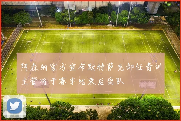 阿森纳官方宣布默特萨克卸任青训主管将于赛季结束后离队