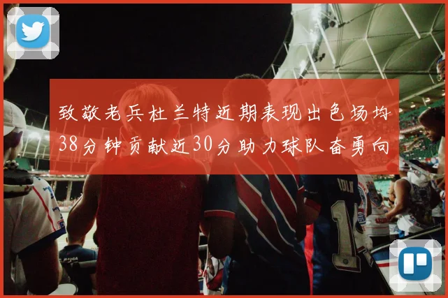 致敬老兵杜兰特近期表现出色场均38分钟贡献近30分助力球队奋勇向前