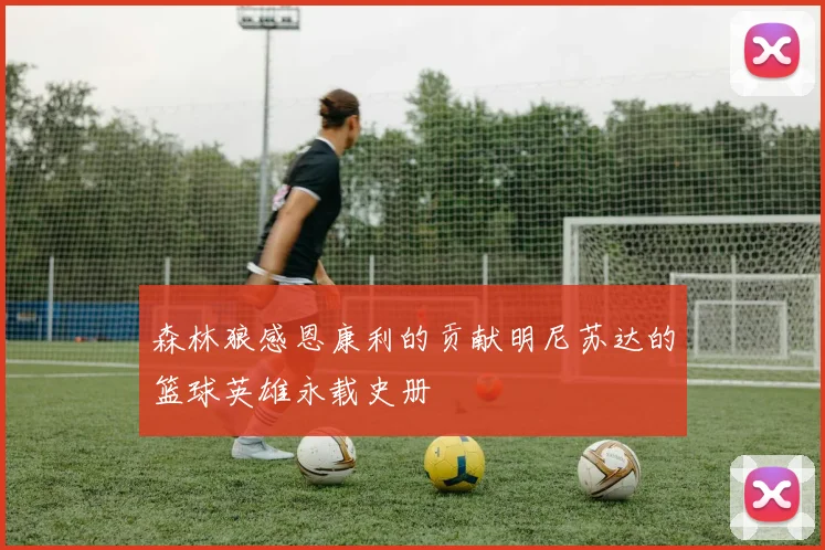 森林狼感恩康利的贡献明尼苏达的篮球英雄永载史册