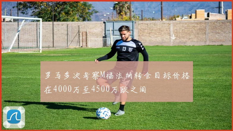罗马多次考察M福法纳转会目标价格在4000万至4500万欧之间