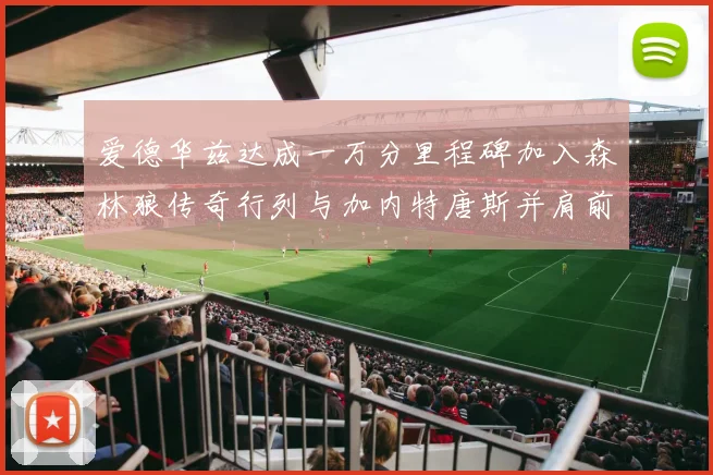 爱德华兹达成一万分里程碑加入森林狼传奇行列与加内特唐斯并肩前行
