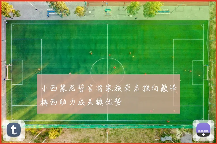 小西蒙尼誓言将家族荣光推向巅峰梅西助力成关键优势