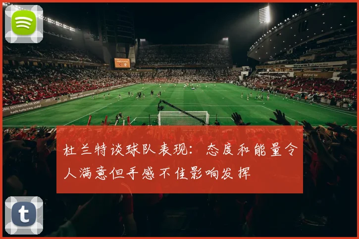 杜兰特谈球队表现：态度和能量令人满意但手感不佳影响发挥