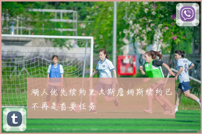 湖人优先续约里夫斯詹姆斯续约已不再是首要任务
