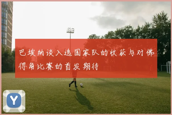 巴埃纳谈入选国家队的收获与对佛得角比赛的首发期待