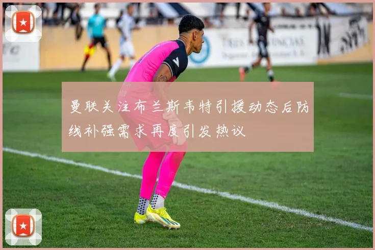 曼联关注布兰斯韦特引援动态后防线补强需求再度引发热议