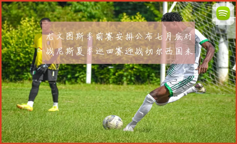 尤文图斯季前赛安排公布七月底对战尼斯夏季巡回赛迎战切尔西国米巴勒莫