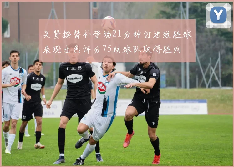 吴贤揆替补登场21分钟打进致胜球表现出色评分75助球队取得胜利