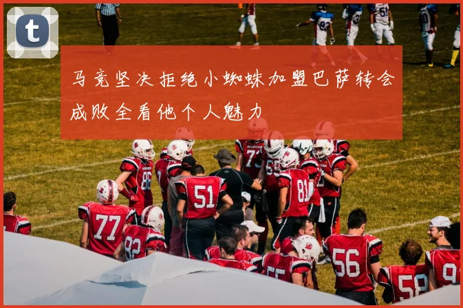 马竞坚决拒绝小蜘蛛加盟巴萨转会成败全看他个人魅力
