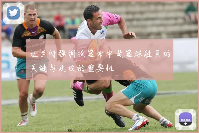 杜兰特强调投篮命中是篮球胜负的关键与进攻的重要性