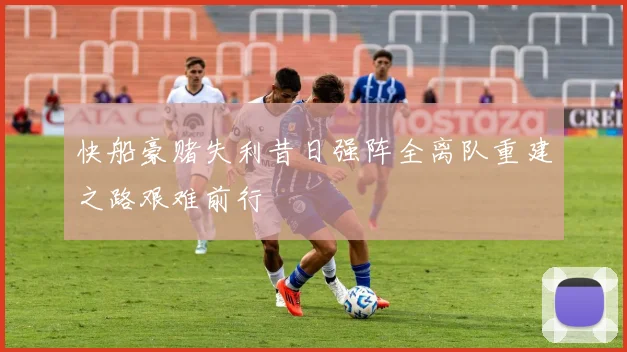快船豪赌失利昔日强阵全离队重建之路艰难前行