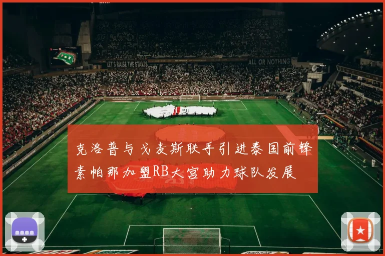 克洛普与戈麦斯联手引进泰国前锋素帕那加盟RB大宫助力球队发展
