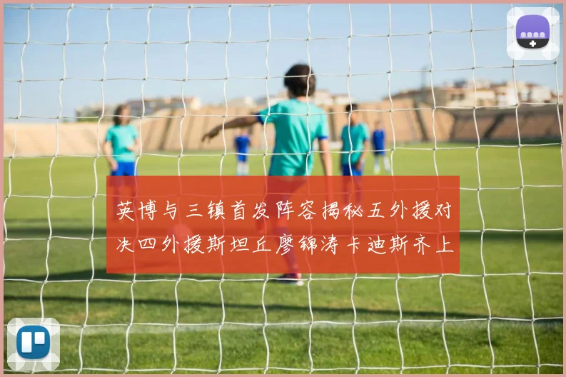 英博与三镇首发阵容揭秘五外援对决四外援斯坦丘廖锦涛卡迪斯齐上阵