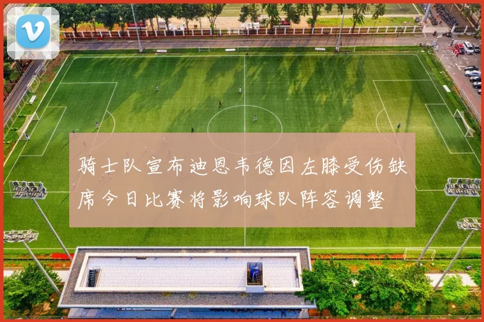 骑士队宣布迪恩韦德因左膝受伤缺席今日比赛将影响球队阵容调整