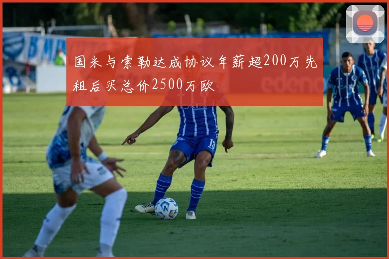 国米与索勒达成协议年薪超200万先租后买总价2500万欧