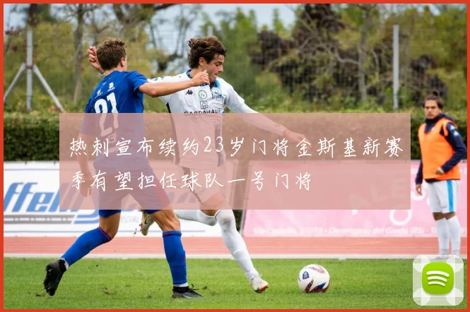 热刺宣布续约23岁门将金斯基新赛季有望担任球队一号门将