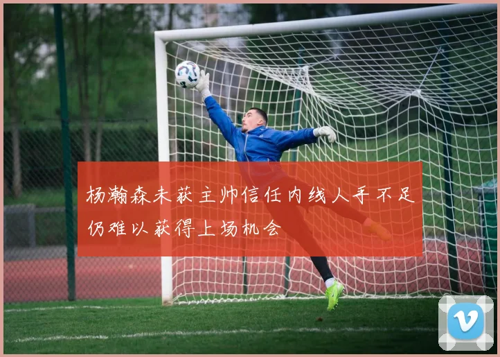 杨瀚森未获主帅信任内线人手不足仍难以获得上场机会