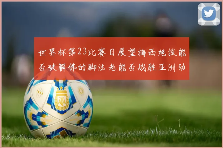 世界杯第23比赛日展望梅西绝技能否破解佛的脚法老能否战胜亚洲劲旅