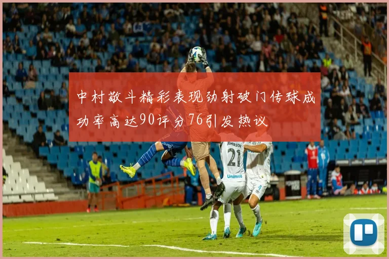 中村敬斗精彩表现劲射破门传球成功率高达90评分76引发热议