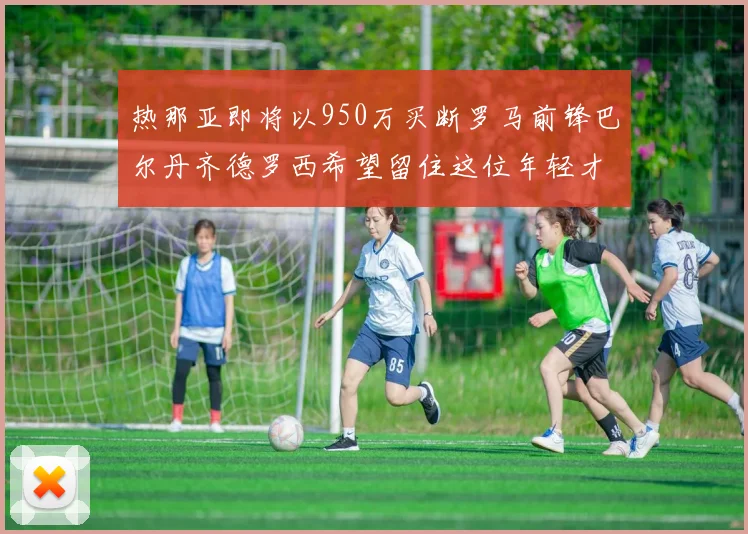 热那亚即将以950万买断罗马前锋巴尔丹齐德罗西希望留住这位年轻才俊