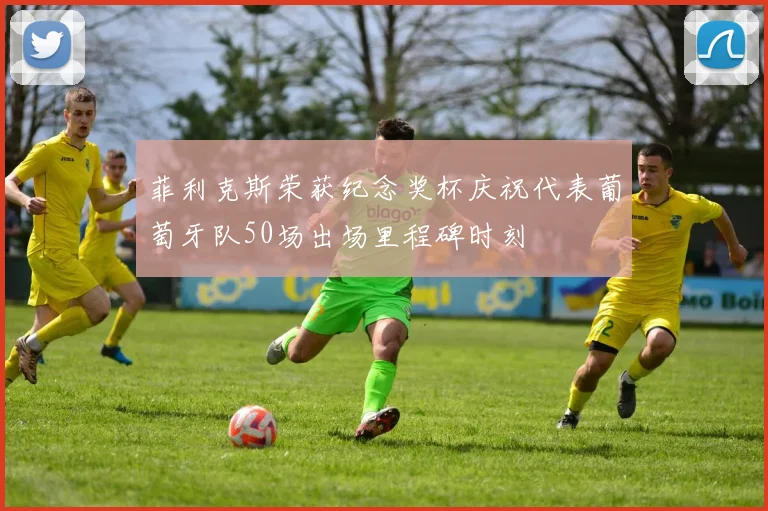 菲利克斯荣获纪念奖杯庆祝代表葡萄牙队50场出场里程碑时刻