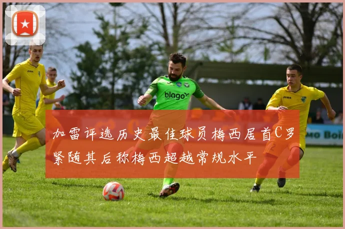 加雷评选历史最佳球员梅西居首C罗紧随其后称梅西超越常规水平
