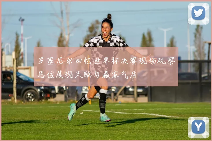 罗塞尼尔回忆世界杯决赛现场观察恩佐展现天赋与赢家气质
