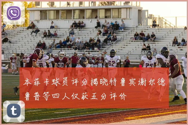 本菲卡球员评分揭晓特鲁宾谢尔德鲁普等四人仅获五分评价