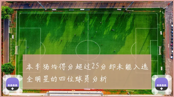 本季场均得分超过25分却未能入选全明星的四位球员分析