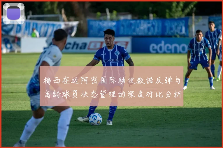 梅西在迈阿密国际助攻数据反弹与高龄球员状态管理的深度对比分析