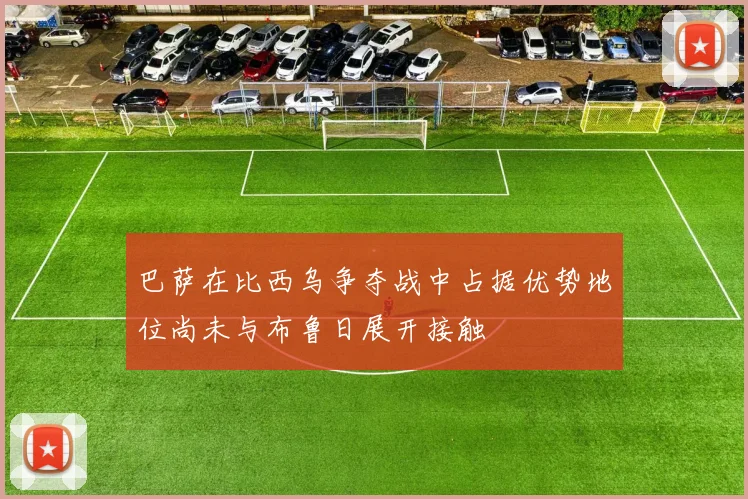 巴萨在比西乌争夺战中占据优势地位尚未与布鲁日展开接触