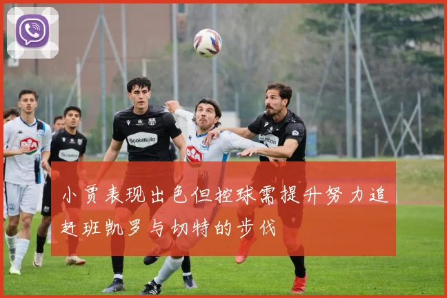 小贾表现出色但控球需提升努力追赶班凯罗与切特的步伐