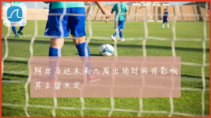 阿尔马达未来几周出场时间将影响其去留决定