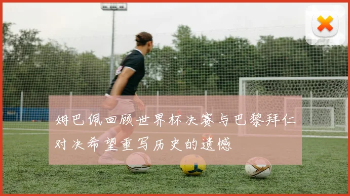 姆巴佩回顾世界杯决赛与巴黎拜仁对决希望重写历史的遗憾