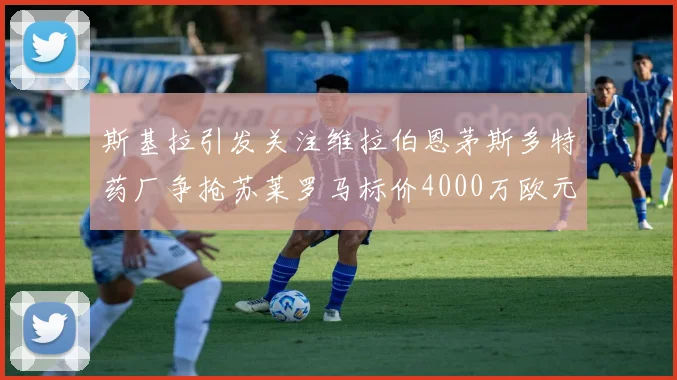 斯基拉引发关注维拉伯恩茅斯多特药厂争抢苏莱罗马标价4000万欧元