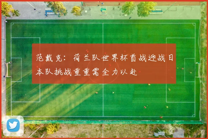 范戴克：荷兰队世界杯首战迎战日本队挑战重重需全力以赴