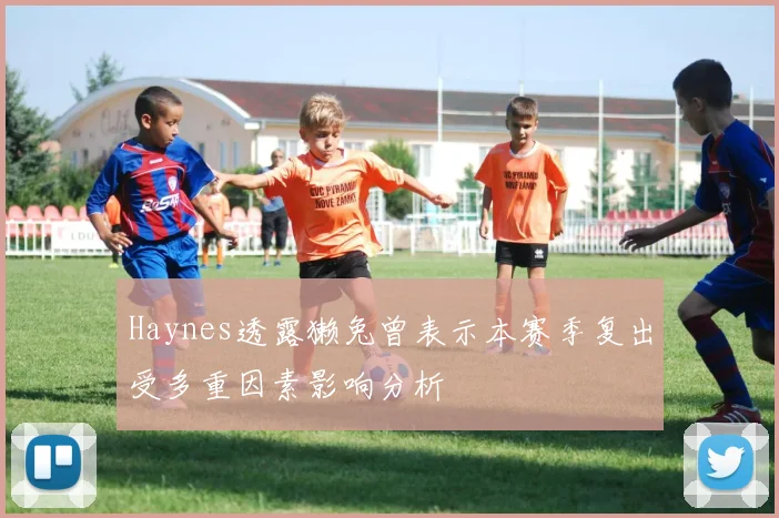 Haynes透露獭兔曾表示本赛季复出受多重因素影响分析