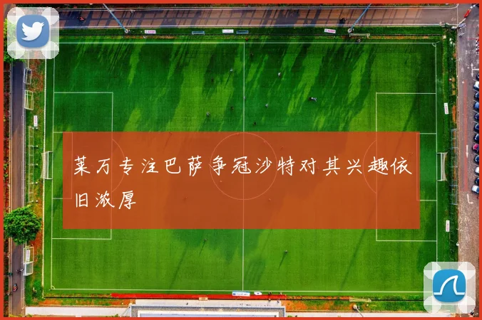 莱万专注巴萨争冠沙特对其兴趣依旧浓厚